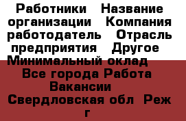 Работники › Название организации ­ Компания-работодатель › Отрасль предприятия ­ Другое › Минимальный оклад ­ 1 - Все города Работа » Вакансии   . Свердловская обл.,Реж г.